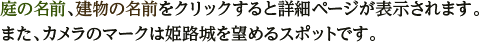 庭の名前、建物の名前をクリックすると詳細ページが表示されます。また、カメラのマークは姫路城を望めるスポットです。